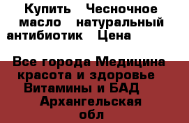 Купить : Чесночное масло - натуральный антибиотик › Цена ­ 2 685 - Все города Медицина, красота и здоровье » Витамины и БАД   . Архангельская обл.,Коряжма г.